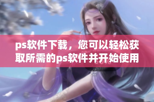 ps软件下载，您可以轻松获取所需的ps软件并开始使用