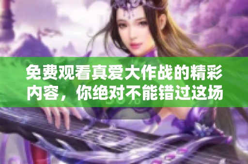 免费观看真爱大作战的精彩内容，你绝对不能错过这场爱恋的较量！