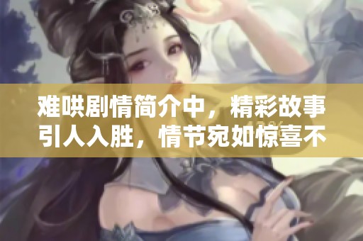 难哄剧情简介中，精彩故事引人入胜，情节宛如惊喜不断的旅程。