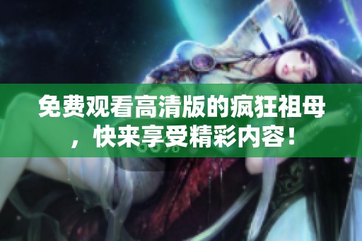 免费观看高清版的疯狂祖母，快来享受精彩内容！