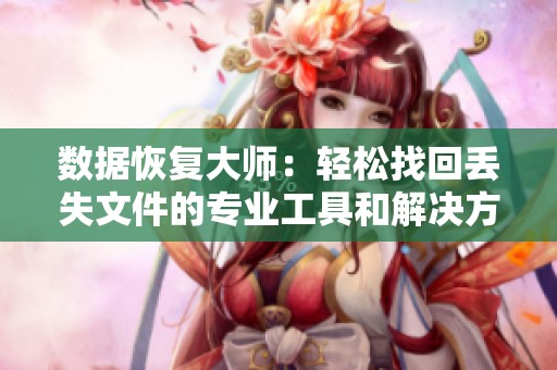 数据恢复大师：轻松找回丢失文件的专业工具和解决方案