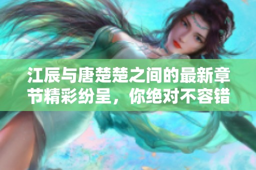 江辰与唐楚楚之间的最新章节精彩纷呈，你绝对不容错过！