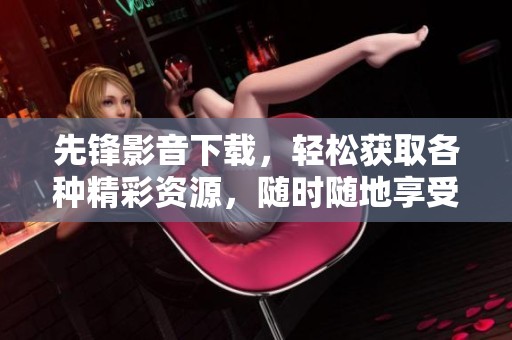 先锋影音下载，轻松获取各种精彩资源，随时随地享受无限乐趣