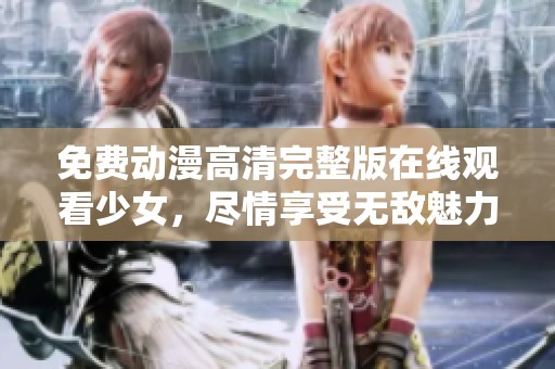 免费动漫高清完整版在线观看少女，尽情享受无敌魅力的动漫世界
