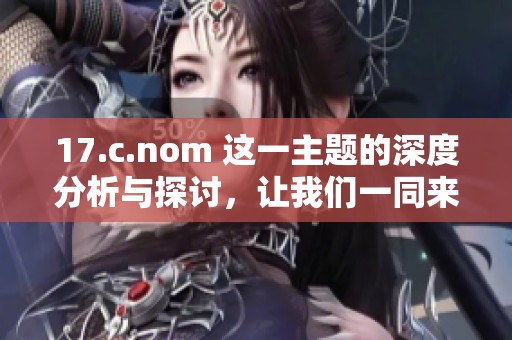17.c.nom 这一主题的深度分析与探讨，让我们一同来了解其背后的含义