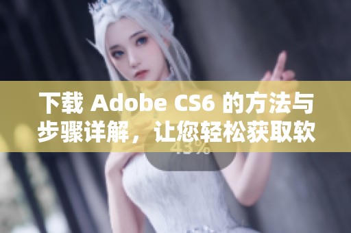 下载 Adobe CS6 的方法与步骤详解，让您轻松获取软件使用体验