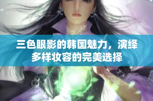 三色眼影的韩国魅力，演绎多样妆容的完美选择