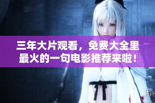 三年大片观看，免费大全里最火的一句电影推荐来啦！
