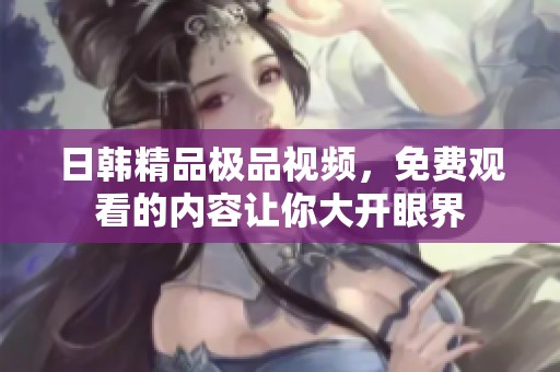 日韩精品极品视频，免费观看的内容让你大开眼界