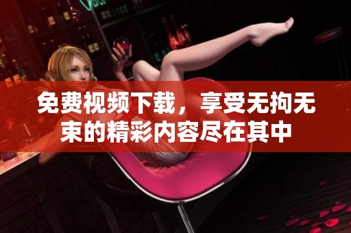 免费视频下载，享受无拘无束的精彩内容尽在其中