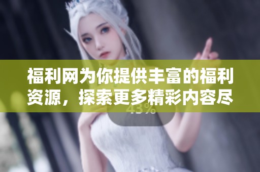 福利网为你提供丰富的福利资源，探索更多精彩内容尽在此处！
