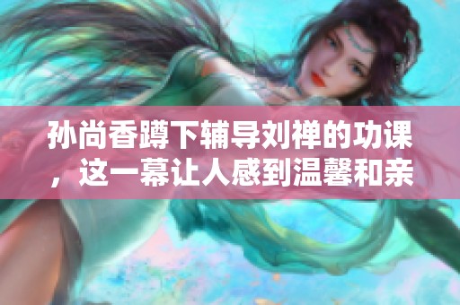 孙尚香蹲下辅导刘禅的功课，这一幕让人感到温馨和亲切