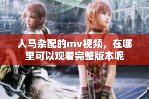人马杂配的mv视频，在哪里可以观看完整版本呢