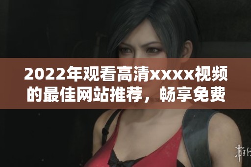 2022年观看高清xxxx视频的最佳网站推荐，畅享免费体验的精彩内容