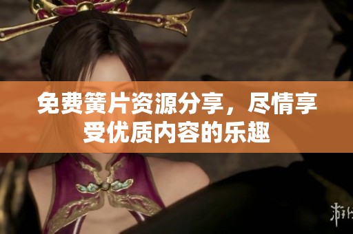 免费簧片资源分享，尽情享受优质内容的乐趣