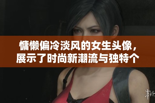 慵懒偏冷淡风的女生头像，展示了时尚新潮流与独特个性