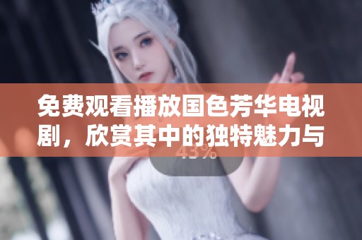 免费观看播放国色芳华电视剧，欣赏其中的独特魅力与精彩剧情