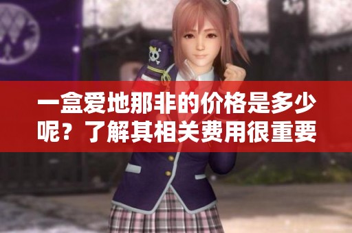 一盒爱地那非的价格是多少呢？了解其相关费用很重要。