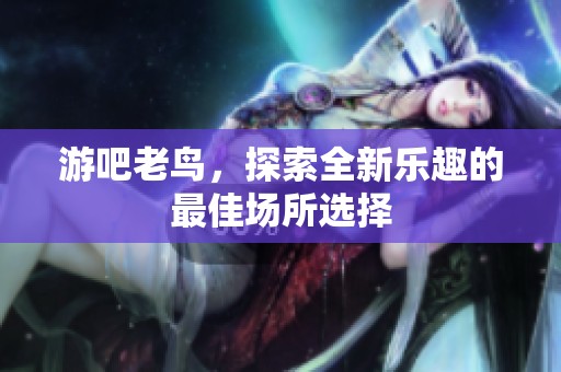 游吧老鸟，探索全新乐趣的最佳场所选择