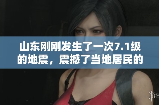 山东刚刚发生了一次7.1级的地震，震撼了当地居民的日常生活。
