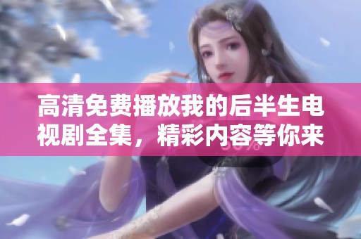 高清免费播放我的后半生电视剧全集，精彩内容等你来观看