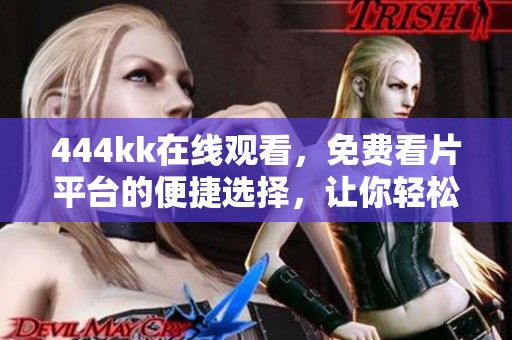 444kk在线观看，免费看片平台的便捷选择，让你轻松享受精彩内容