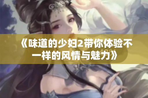 《味道的少妇2带你体验不一样的风情与魅力》