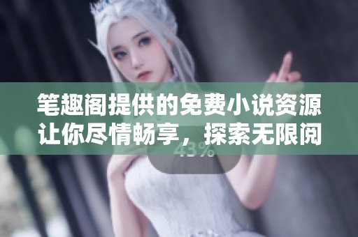 笔趣阁提供的免费小说资源让你尽情畅享，探索无限阅读的乐趣与精彩。