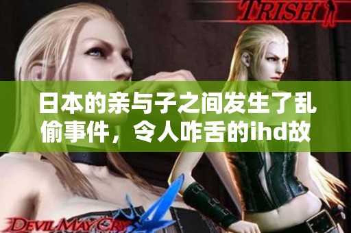 日本的亲与子之间发生了乱偷事件，令人咋舌的ihd故事引发关注