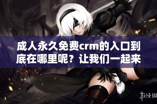 **永久免费crm的入口到底在哪里呢？让我们一起来寻找答案吧