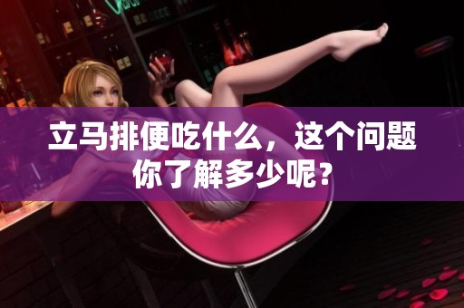 立马排便吃什么，这个问题你了解多少呢？