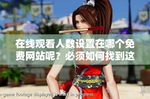 在线观看人数设置在哪个免费网站呢？必须如何找到这些相关选项呢