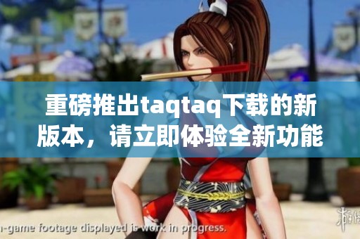 重磅推出taqtaq下载的新版本，请立即体验全新功能和便捷服务