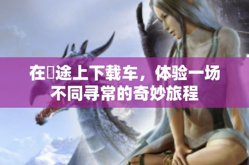 在囧途上下载车，体验一场不同寻常的奇妙旅程
