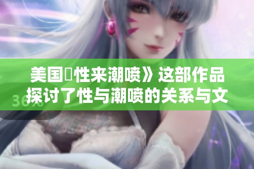 美国巜性来潮喷》这部作品探讨了性与潮喷的关系与文化现象