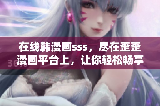 在线韩漫画sss，尽在歪歪漫画平台上，让你轻松畅享漫画乐趣。