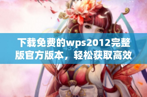 下载免费的wps2012完整版官方版本，轻松获取高效办公工具