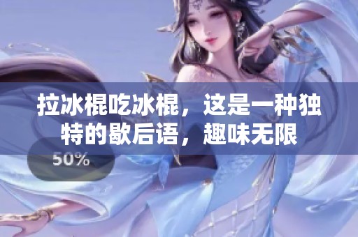 拉冰棍吃冰棍，这是一种独特的歇后语，趣味无限