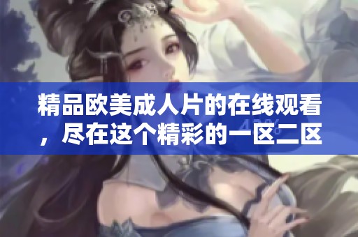 精品欧美**片的在线观看，尽在这个精彩的一区二区三区中体验