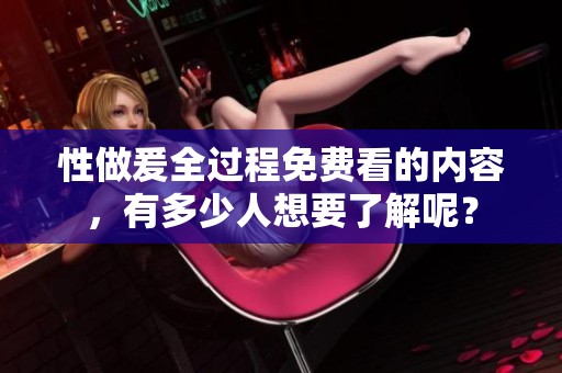 性做爰全过程免费看的内容，有多少人想要了解呢？