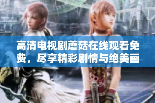 高清电视剧蘑菇在线观看免费，尽享精彩剧情与绝美画面