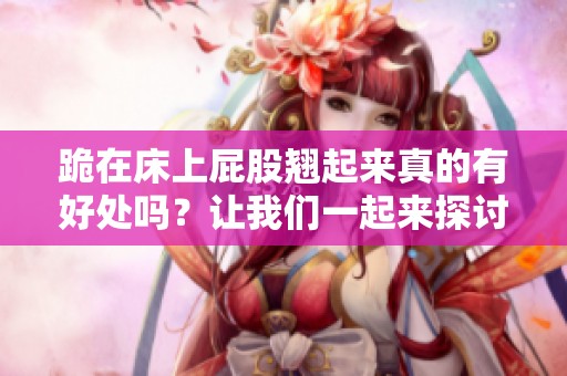 跪在床上屁股翘起来真的有好处吗？让我们一起来探讨一下这个问题。