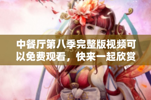 中餐厅第八季完整版视频可以免费观看，快来一起欣赏精彩内容吧