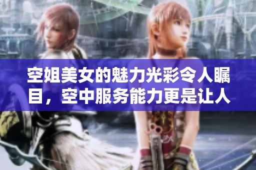 空姐美女的魅力光彩令人瞩目，空中服务能力更是让人惊叹