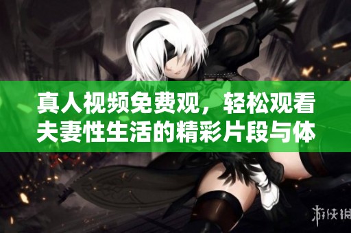 真人视频免费观，轻松观看夫妻性生活的精彩片段与体验！