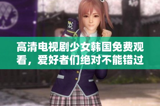 高清电视剧少女韩国免费观看，爱好者们绝对不能错过这一精彩内容