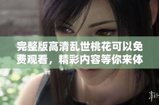 完整版高清乱世桃花可以免费观看，精彩内容等你来体验。