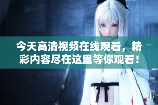 今天高清视频在线观看，精彩内容尽在这里等你观看！