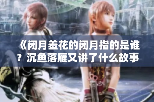 《闭月羞花的闭月指的是谁？沉鱼落雁又讲了什么故事》