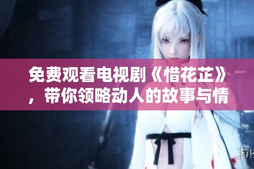 免费观看电视剧《惜花芷》，带你领略动人的故事与情感